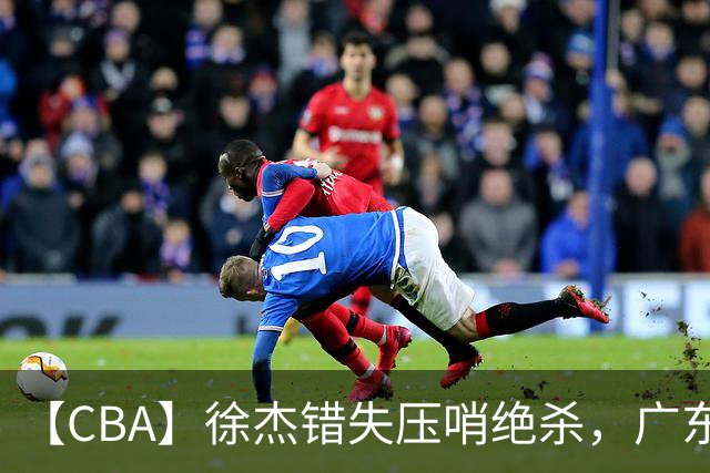 【CBA】徐杰错失压哨绝杀，广东队客场不敌南京同曦无缘开门红