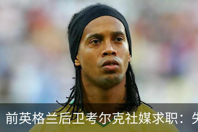 前英格兰后卫考尔克社媒求职：失业令人压力巨大，但不会恐慌