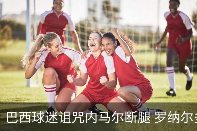 巴西球迷诅咒内马尔断腿 罗纳尔多发文支持内马尔
