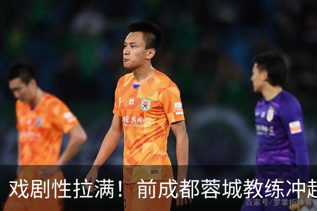 戏剧性拉满！前成都蓉城教练冲超在望：明年中超或迎2位成都前任