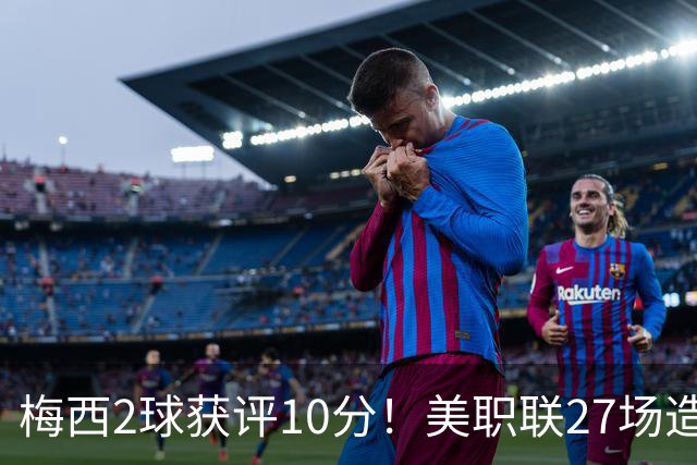 梅西2球获评10分！美职联27场造38球+领跑射手榜，生涯936球追C罗