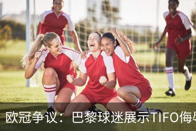 欧冠争议：巴黎球迷展示TIFO侮辱巴萨，引发欧足联调查
