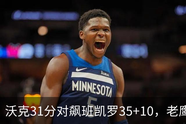沃克31分对飙班凯罗35+10，老鹰客场132比125拆穿魔术