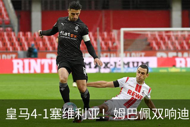 皇马4-1塞维利亚！姆巴佩双响迪奥曼德引导大胜，中场回暖很重要