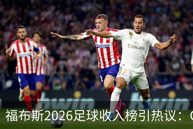 福布斯2026足球收入榜引热议：C罗3亿断层领跑，梅西紧随，哈兰德姆巴佩谁更值？