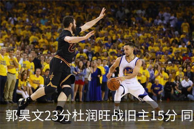 郭昊文23分杜润旺战旧主15分 同曦主场1分险胜广东