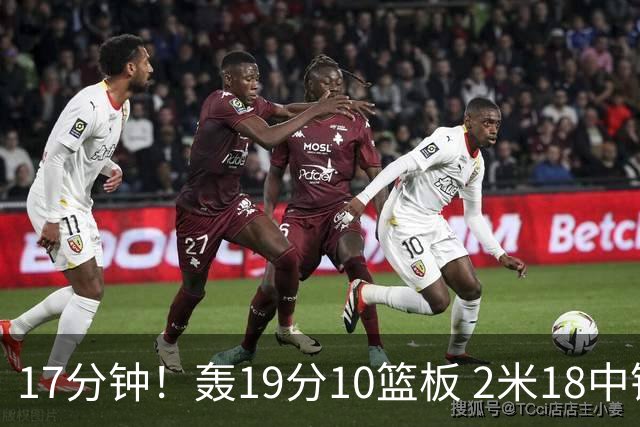 17分钟！轰19分10篮板 2米18中锋让广东队很羡慕
