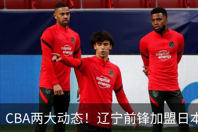 CBA两大动态！辽宁前锋加盟日本联赛，山东首轮后启动外援更换计划